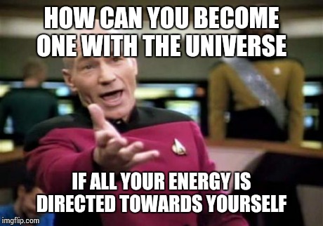 Picard Wtf | HOW CAN YOU BECOME ONE WITH THE UNIVERSE IF ALL YOUR ENERGY IS DIRECTED TOWARDS YOURSELF | image tagged in memes,picard wtf | made w/ Imgflip meme maker