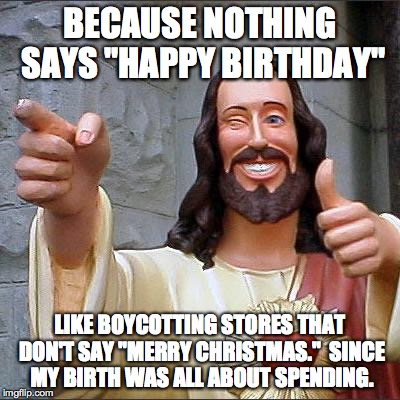 Buddy Christ | BECAUSE NOTHING SAYS "HAPPY BIRTHDAY" LIKE BOYCOTTING STORES THAT DON'T SAY "MERRY CHRISTMAS."  SINCE MY BIRTH WAS ALL ABOUT SPENDING. | image tagged in memes,buddy christ | made w/ Imgflip meme maker