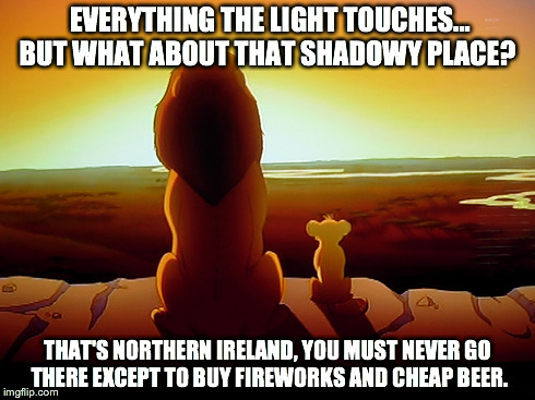 Lion King Meme | EVERYTHING THE LIGHT TOUCHES... BUT WHAT ABOUT THAT SHADOWY PLACE? THAT'S NORTHERN IRELAND, YOU MUST NEVER GO THERE EXCEPT TO BUY FIREWORKS  | image tagged in memes,lion king | made w/ Imgflip meme maker