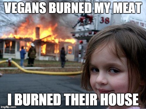 Disaster Girl Meme | VEGANS BURNED MY MEAT I BURNED THEIR HOUSE | image tagged in memes,disaster girl | made w/ Imgflip meme maker
