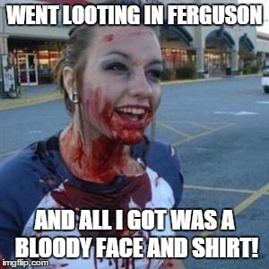 Bloody Girl | WENT LOOTING IN FERGUSON AND ALL I GOT WAS A BLOODY FACE AND SHIRT! | image tagged in bloody girl | made w/ Imgflip meme maker