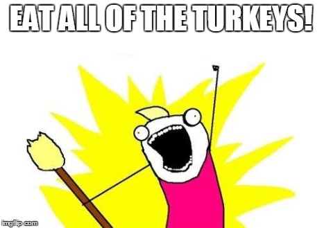 X All The Y Meme | EAT ALL OF THE TURKEYS! | image tagged in memes,x all the y | made w/ Imgflip meme maker