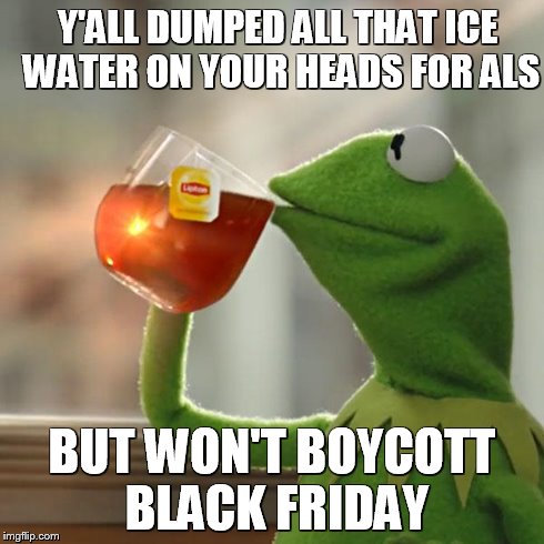 But That's None Of My Business | Y'ALL DUMPED ALL THAT ICE WATER ON YOUR HEADS FOR ALS BUT WON'T BOYCOTT BLACK FRIDAY | image tagged in memes,but thats none of my business,kermit the frog | made w/ Imgflip meme maker