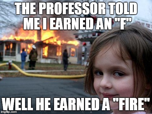 Disaster Girl | THE PROFESSOR TOLD ME I EARNED AN "F" WELL HE EARNED A "FIRE" | image tagged in memes,disaster girl | made w/ Imgflip meme maker