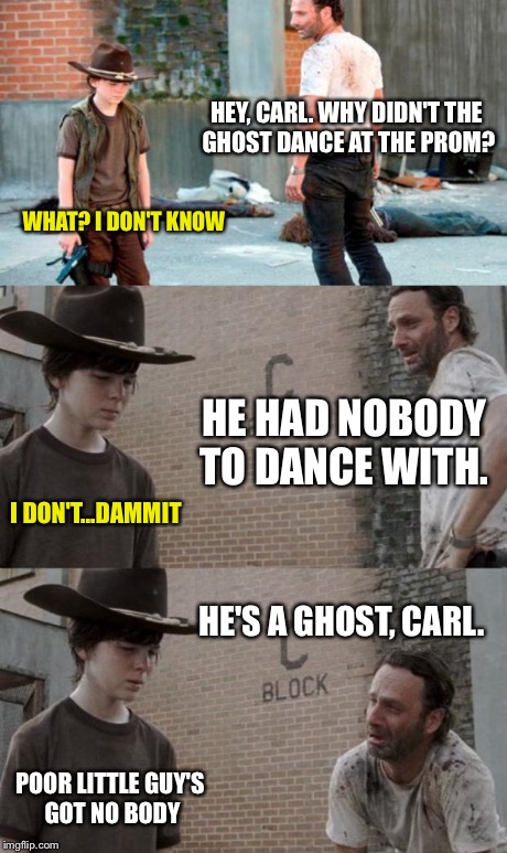 Rick and Carl 3 Meme | HEY, CARL. WHY DIDN'T THE GHOST DANCE AT THE PROM? WHAT? I DON'T KNOW HE HAD NOBODY TO DANCE WITH. I DON'T...DAMMIT HE'S A GHOST, CARL. POOR | image tagged in memes,rick and carl 3 | made w/ Imgflip meme maker