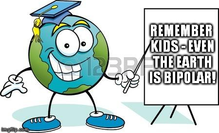 REMEMBER KIDS - EVEN THE EARTH IS BIPOLAR! | image tagged in teacher earth | made w/ Imgflip meme maker