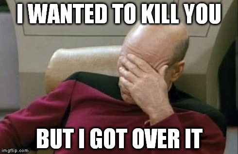 Captain Picard Facepalm Meme | I WANTED TO KILL YOU BUT I GOT OVER IT | image tagged in memes,captain picard facepalm | made w/ Imgflip meme maker