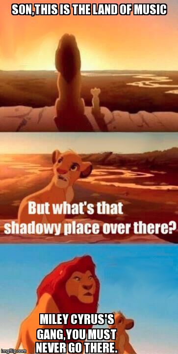 Miley Cyrus | SON,THIS IS THE LAND OF MUSIC MILEY CYRUS'S GANG,YOU MUST NEVER GO THERE. | image tagged in memes,simba shadowy place | made w/ Imgflip meme maker