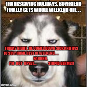 Sick over the Holidays.... | THANKSGIVING HOLIDAYS, BOYFRIEND FINALLY GETS WHOLE WEEKEND OFF. . . FRIDAY NIGHT,  HE COMES DOWN SICK AND HAS TO STAY HOME REST OF WEEKEND. | image tagged in memes,funny,sick,holidays,boyfriend,upset | made w/ Imgflip meme maker
