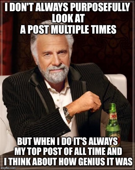 The Most Interesting Man In The World | I DON'T ALWAYS PURPOSEFULLY LOOK AT A POST MULTIPLE TIMES BUT WHEN I DO IT'S ALWAYS MY TOP POST OF ALL TIME AND I THINK ABOUT HOW GENIUS IT  | image tagged in memes,the most interesting man in the world,AdviceAnimals | made w/ Imgflip meme maker