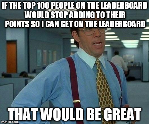 That Would Be Great Meme | IF THE TOP 100 PEOPLE ON THE LEADERBOARD WOULD STOP ADDING TO THEIR POINTS SO I CAN GET ON THE LEADERBOARD THAT WOULD BE GREAT | image tagged in memes,that would be great | made w/ Imgflip meme maker