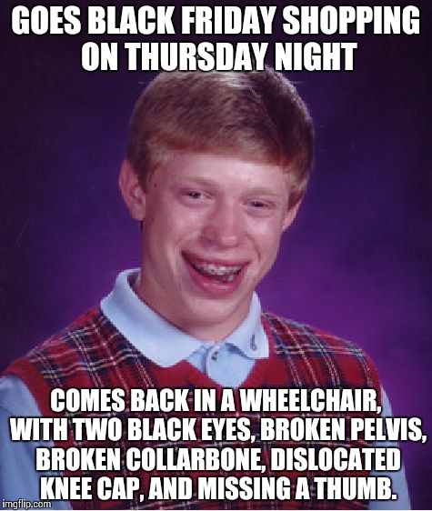 Bad Luck Brian Meme | GOES BLACK FRIDAY SHOPPING ON THURSDAY NIGHT COMES BACK IN A WHEELCHAIR, WITH TWO BLACK EYES, BROKEN PELVIS, BROKEN COLLARBONE, DISLOCATED K | image tagged in memes,bad luck brian | made w/ Imgflip meme maker