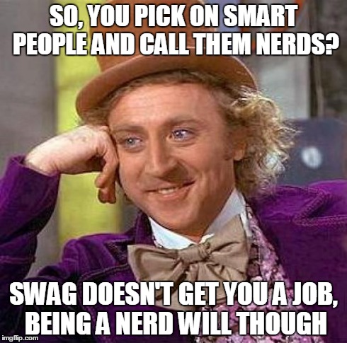Creepy Condescending Wonka | SO, YOU PICK ON SMART PEOPLE AND CALL THEM NERDS? SWAG DOESN'T GET YOU A JOB, BEING A NERD WILL THOUGH | image tagged in memes,creepy condescending wonka | made w/ Imgflip meme maker