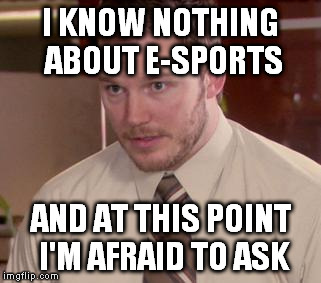 Afraid To Ask Andy | I KNOW NOTHING ABOUT E-SPORTS AND AT THIS POINT I'M AFRAID TO ASK | image tagged in and i'm too afraid to ask andy | made w/ Imgflip meme maker