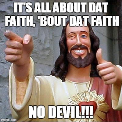 Buddy Christ | IT'S ALL ABOUT DAT FAITH, 'BOUT DAT FAITH NO DEVIL!!! | image tagged in memes,buddy christ | made w/ Imgflip meme maker