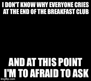 Afraid To Ask Andy Meme | I DON'T KNOW WHY EVERYONE CRIES AT THE END OF THE BREAKFAST CLUB AND AT THIS POINT I'M TO AFRAID TO ASK | image tagged in memes,afraid to ask andy | made w/ Imgflip meme maker