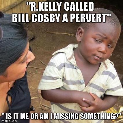 Third World Skeptical Kid Meme | "R.KELLY CALLED BILL COSBY A PERVERT" " IS IT ME OR AM I MISSING SOMETHING?" | image tagged in memes,third world skeptical kid | made w/ Imgflip meme maker