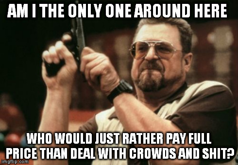 Am I The Only One Around Here | AM I THE ONLY ONE AROUND HERE WHO WOULD JUST RATHER PAY FULL PRICE THAN DEAL WITH CROWDS AND SHIT? | image tagged in memes,am i the only one around here | made w/ Imgflip meme maker