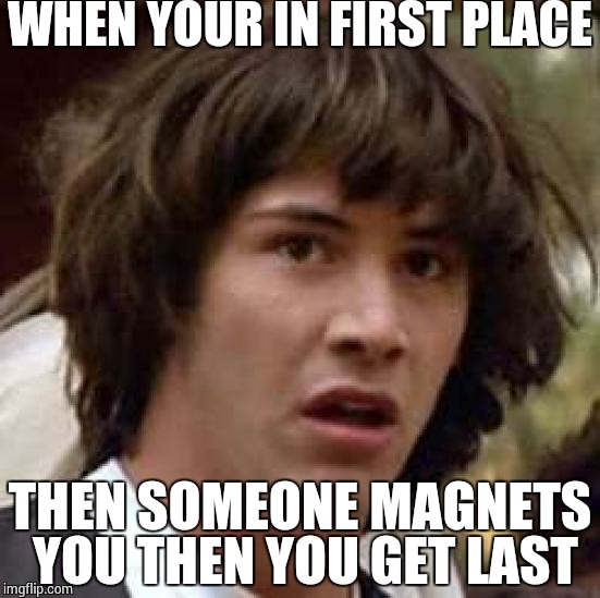 Conspiracy Keanu | WHEN YOUR IN FIRST PLACE THEN SOMEONE MAGNETS YOU THEN YOU GET LAST | image tagged in memes,conspiracy keanu | made w/ Imgflip meme maker