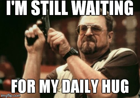 Am I The Only One Around Here | I'M STILL WAITING FOR MY DAILY HUG | image tagged in memes,am i the only one around here | made w/ Imgflip meme maker