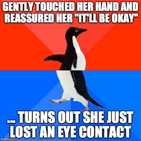 Socially Awesome Awkward Penguin | GENTLY TOUCHED HER HAND AND REASSURED HER "IT'LL BE OKAY" ... TURNS OUT SHE JUST LOST AN EYE CONTACT | image tagged in memes,socially awesome awkward penguin,AdviceAnimals | made w/ Imgflip meme maker
