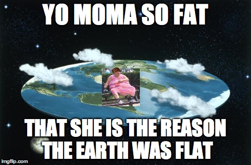 Yo Moma So Fat | YO MOMA SO FAT THAT SHE IS THE REASON THE EARTH WAS FLAT | image tagged in flat earth,yo mamas so fat | made w/ Imgflip meme maker