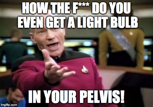 Picard Wtf Meme | HOW THE F*** DO YOU EVEN GET A LIGHT BULB IN YOUR PELVIS! | image tagged in memes,picard wtf | made w/ Imgflip meme maker