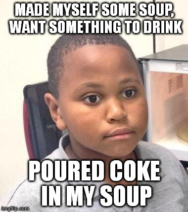 Minor Mistake Marvin | MADE MYSELF SOME SOUP, WANT SOMETHING TO DRINK POURED COKE IN MY SOUP | image tagged in memes,minor mistake marvin,AdviceAnimals | made w/ Imgflip meme maker