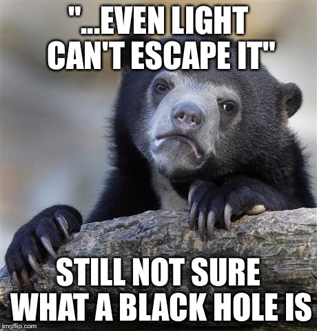 Confession Bear Meme | "...EVEN LIGHT CAN'T ESCAPE IT" STILL NOT SURE WHAT A BLACK HOLE IS | image tagged in memes,confession bear | made w/ Imgflip meme maker