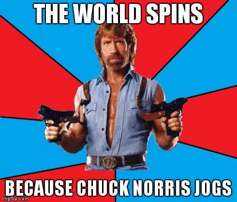 My dad made this one up | THE WORLD SPINS BECAUSE CHUCK NORRIS JOGS | image tagged in chuck norris | made w/ Imgflip meme maker