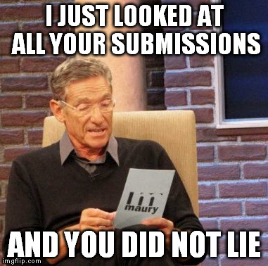 Maury Lie Detector Meme | I JUST LOOKED AT ALL YOUR SUBMISSIONS AND YOU DID NOT LIE | image tagged in memes,maury lie detector | made w/ Imgflip meme maker