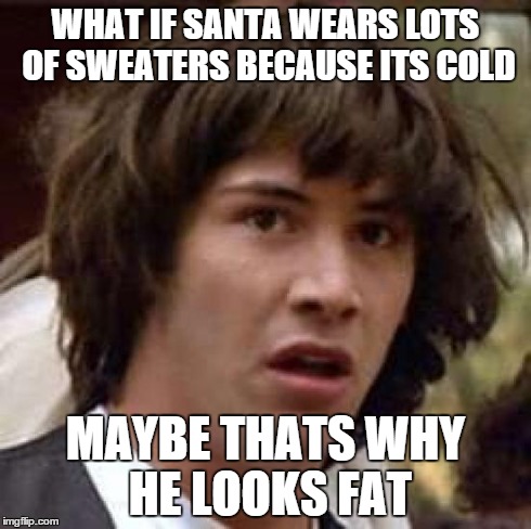 Conspiracy Keanu | WHAT IF SANTA WEARS LOTS OF SWEATERS BECAUSE ITS COLD MAYBE THATS WHY HE LOOKS FAT | image tagged in memes,conspiracy keanu | made w/ Imgflip meme maker