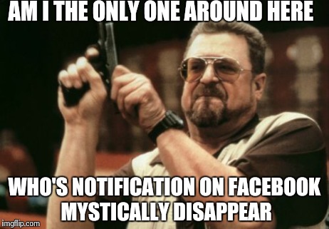 Like a ghost | AM I THE ONLY ONE AROUND HERE WHO'S NOTIFICATION ON FACEBOOK MYSTICALLY DISAPPEAR | image tagged in memes,am i the only one around here | made w/ Imgflip meme maker