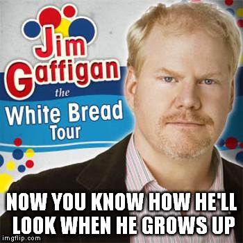 NOW YOU KNOW HOW HE'LL LOOK WHEN HE GROWS UP | image tagged in jim gaffigan | made w/ Imgflip meme maker