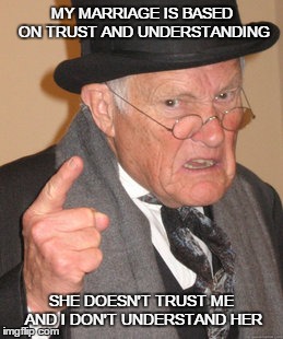 Trust and Understanding | MY MARRIAGE IS BASED ON TRUST AND UNDERSTANDING SHE DOESN'T TRUST ME AND I DON'T UNDERSTAND HER | image tagged in memes,back in my day | made w/ Imgflip meme maker