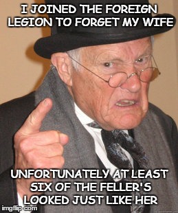 Foreign Legion | I JOINED THE FOREIGN LEGION TO FORGET MY WIFE UNFORTUNATELY AT LEAST SIX OF THE FELLER'S LOOKED JUST LIKE HER | image tagged in memes,back in my day | made w/ Imgflip meme maker