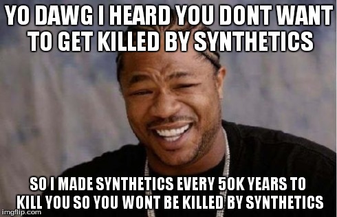 Yo Dawg Heard You | YO DAWG I HEARD YOU DONT WANT TO GET KILLED BY SYNTHETICS SO I MADE SYNTHETICS EVERY 50K YEARS TO KILL YOU SO YOU WONT BE KILLED BY SYNTHETI | image tagged in memes,yo dawg heard you | made w/ Imgflip meme maker
