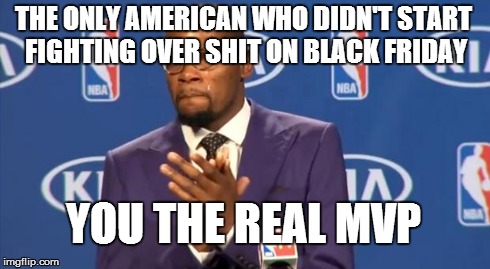 You The Real MVP Meme | THE ONLY AMERICAN WHO DIDN'T START FIGHTING OVER SHIT ON BLACK FRIDAY YOU THE REAL MVP | image tagged in memes,you the real mvp | made w/ Imgflip meme maker