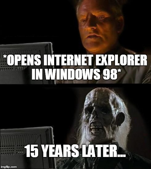 Kids have it light these days | *OPENS INTERNET EXPLORER IN WINDOWS 98* 15 YEARS LATER... | image tagged in memes,ill just wait here | made w/ Imgflip meme maker