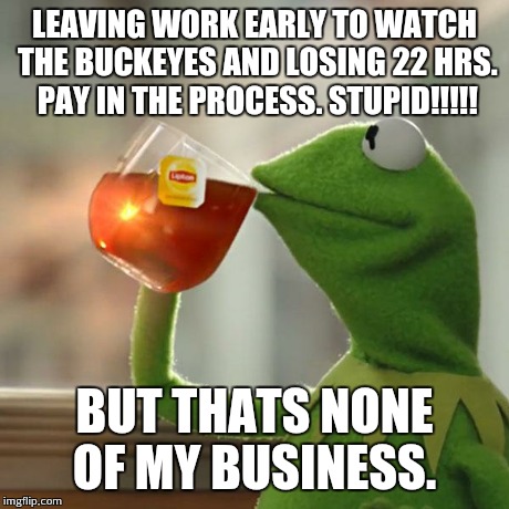 But That's None Of My Business | LEAVING WORK EARLY TO WATCH THE BUCKEYES AND LOSING 22 HRS. PAY IN THE PROCESS. STUPID!!!!! BUT THATS NONE OF MY BUSINESS. | image tagged in memes,but thats none of my business,kermit the frog | made w/ Imgflip meme maker
