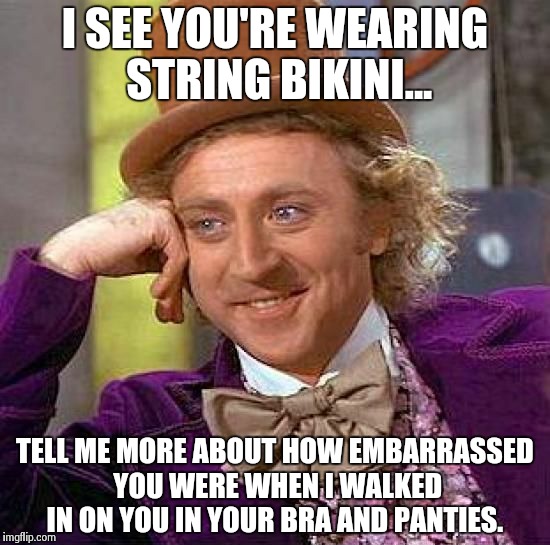 Creepy Condescending Wonka | I SEE YOU'RE WEARING STRING BIKINI... TELL ME MORE ABOUT HOW EMBARRASSED YOU WERE WHEN I WALKED IN ON YOU IN YOUR BRA AND PANTIES. | image tagged in memes,creepy condescending wonka,bikini | made w/ Imgflip meme maker