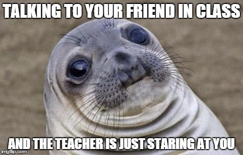 Awkward Moment Sealion Meme | TALKING TO YOUR FRIEND IN CLASS AND THE TEACHER IS JUST STARING AT YOU | image tagged in memes,awkward moment sealion | made w/ Imgflip meme maker