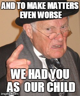 Back In My Day Meme | AND TO MAKE MATTERS EVEN WORSE WE HAD YOU AS  OUR CHILD | image tagged in memes,back in my day | made w/ Imgflip meme maker