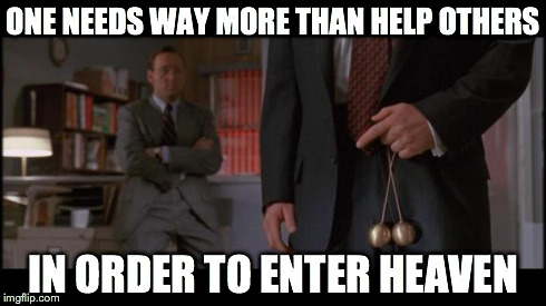 ONE NEEDS WAY MORE THAN HELP OTHERS IN ORDER TO ENTER HEAVEN | made w/ Imgflip meme maker