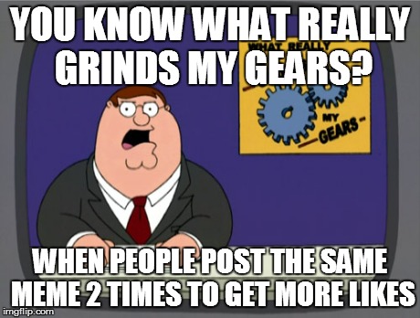 Peter Griffin News | YOU KNOW WHAT REALLY GRINDS MY GEARS? WHEN PEOPLE POST THE SAME MEME 2 TIMES TO GET MORE LIKES | image tagged in memes,peter griffin news | made w/ Imgflip meme maker