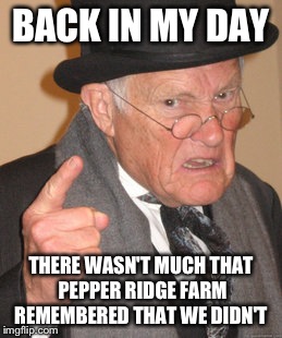 Back In My Day Meme | BACK IN MY DAY THERE WASN'T MUCH THAT PEPPER RIDGE FARM REMEMBERED THAT WE DIDN'T | image tagged in memes,back in my day | made w/ Imgflip meme maker
