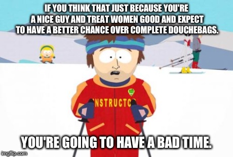 Being Sweet (Unfortunately) Doesn't Necessarily Give You a Better Advantage | IF YOU THINK THAT JUST BECAUSE YOU'RE A NICE GUY AND TREAT WOMEN GOOD AND EXPECT TO HAVE A BETTER CHANCE OVER COMPLETE DOUCHEBAGS. YOU'RE GO | image tagged in memes,super cool ski instructor,dating,women | made w/ Imgflip meme maker