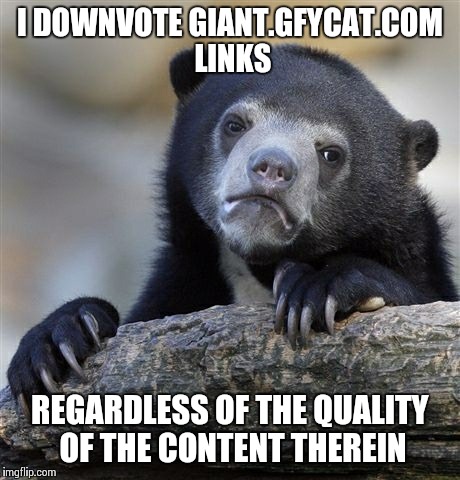 Confession Bear Meme | I DOWNVOTE GIANT.GFYCAT.COM LINKS REGARDLESS OF THE QUALITY OF THE CONTENT THEREIN | image tagged in memes,confession bear,AdviceAnimals | made w/ Imgflip meme maker