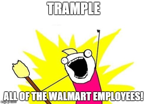 X All The Y Meme | TRAMPLE ALL OF THE WALMART EMPLOYEES! | image tagged in memes,x all the y | made w/ Imgflip meme maker