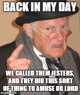 Back In My Day Meme | BACK IN MY DAY WE CALLED THEM JESTERS, AND THEY DID THIS SORT OF THING TO AMUSE OR LORD | image tagged in memes,back in my day | made w/ Imgflip meme maker
